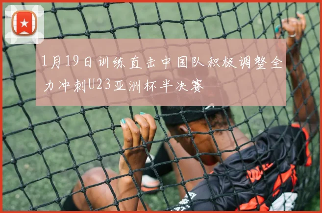 1月19日训练直击中国队积极调整全力冲刺U23亚洲杯半决赛