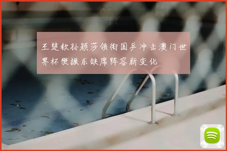 王楚钦孙颖莎领衔国乒冲击澳门世界杯樊振东缺席阵容新变化