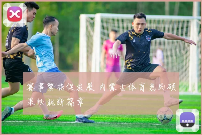 赛事繁花促发展 内蒙古体育惠民硕果绘就新篇章