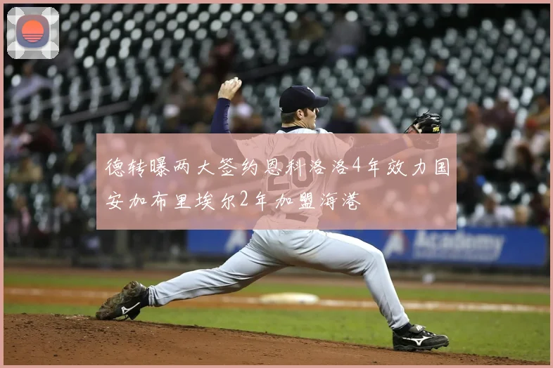 德转曝两大签约恩科洛洛4年效力国安加布里埃尔2年加盟海港