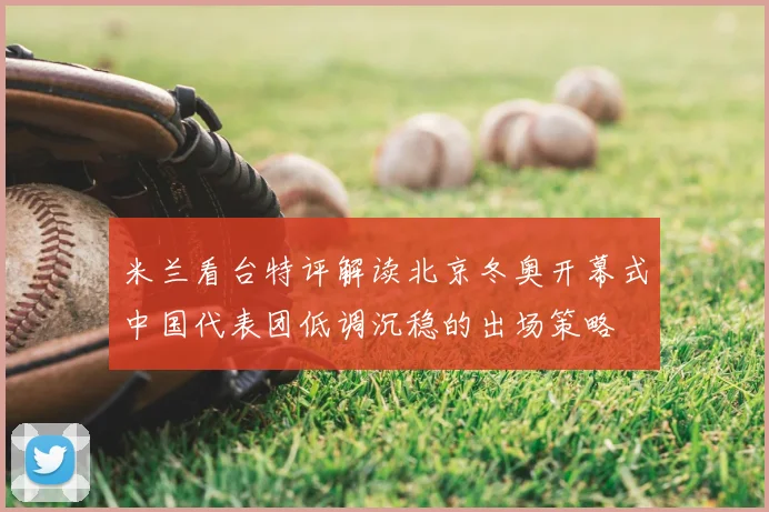 米兰看台特评解读北京冬奥开幕式中国代表团低调沉稳的出场策略