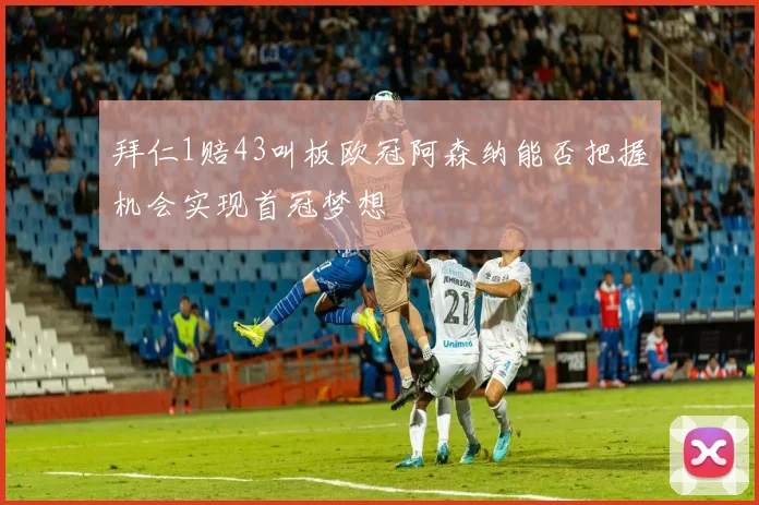 拜仁1赔43叫板欧冠阿森纳能否把握机会实现首冠梦想