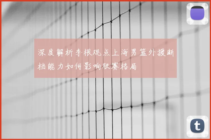 深度解析李根观点上海男篮外援断档能力如何影响联赛格局