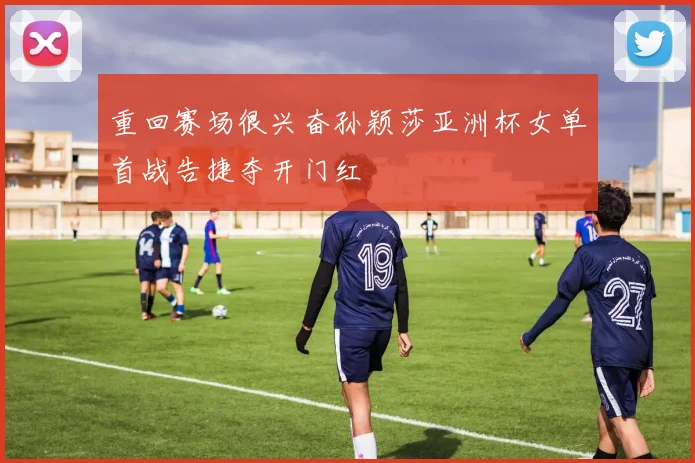 重回赛场很兴奋孙颖莎亚洲杯女单首战告捷夺开门红