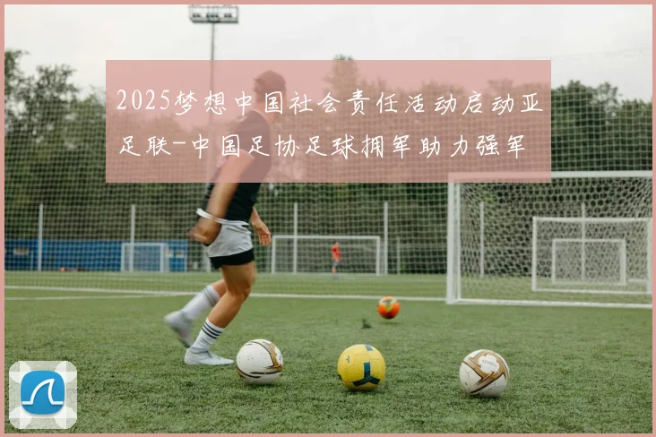 2025梦想中国社会责任活动启动亚足联-中国足协足球拥军助力强军