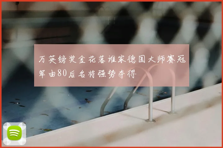 万英镑奖金花落谁家德国大师赛冠军由80后名将强势夺得