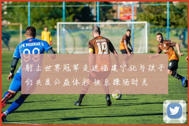 射击世界冠军走进福建宁化与孩子们共度公益体彩 快乐操场时光