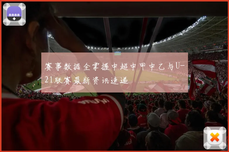 赛事数据全掌握中超中甲中乙与U-21联赛最新资讯速递
