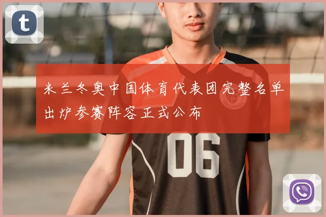 米兰冬奥中国体育代表团完整名单出炉参赛阵容正式公布
