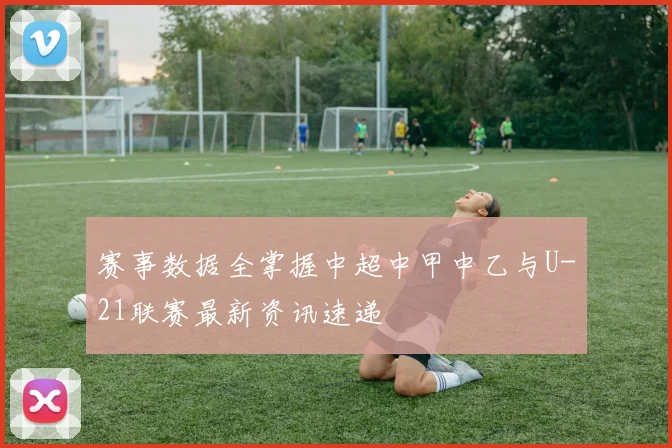 赛事数据全掌握中超中甲中乙与U-21联赛最新资讯速递