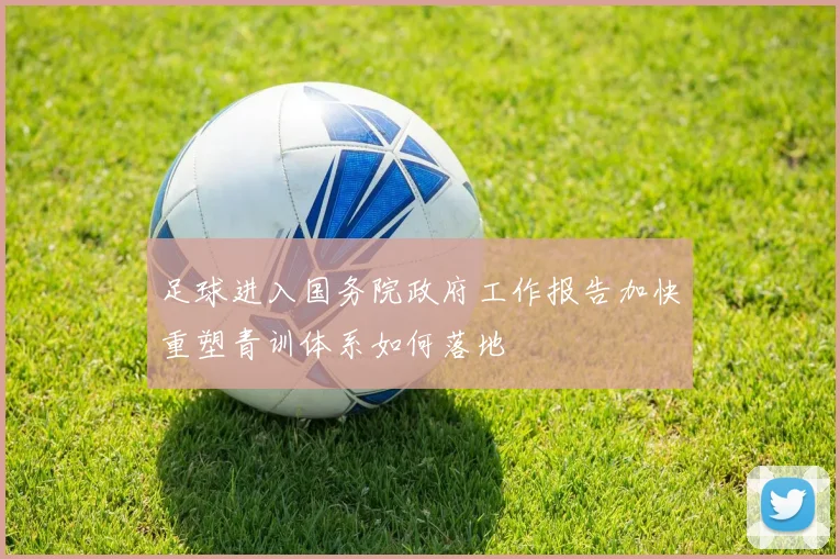 足球进入国务院政府工作报告加快重塑青训体系如何落地