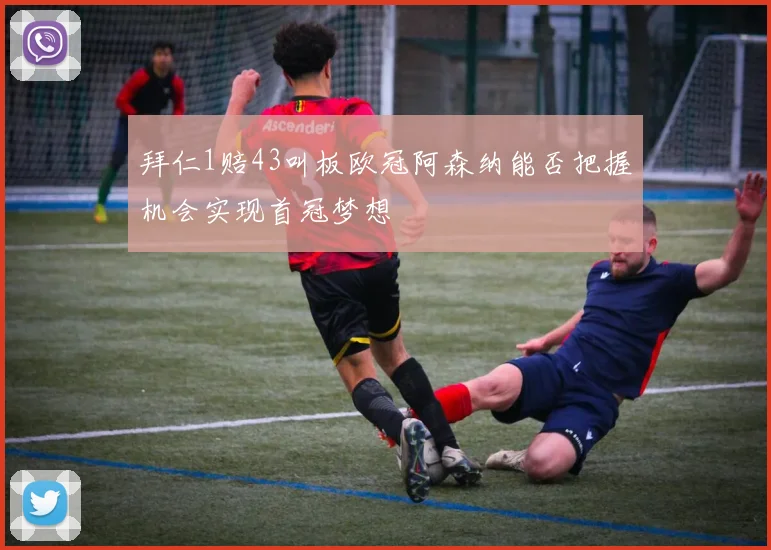 拜仁1赔43叫板欧冠阿森纳能否把握机会实现首冠梦想