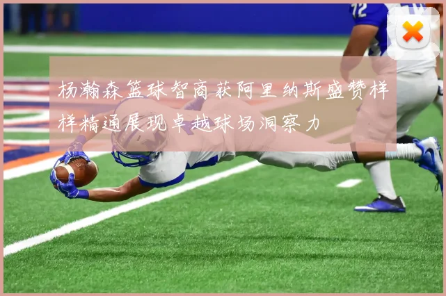 杨瀚森篮球智商获阿里纳斯盛赞样样精通展现卓越球场洞察力